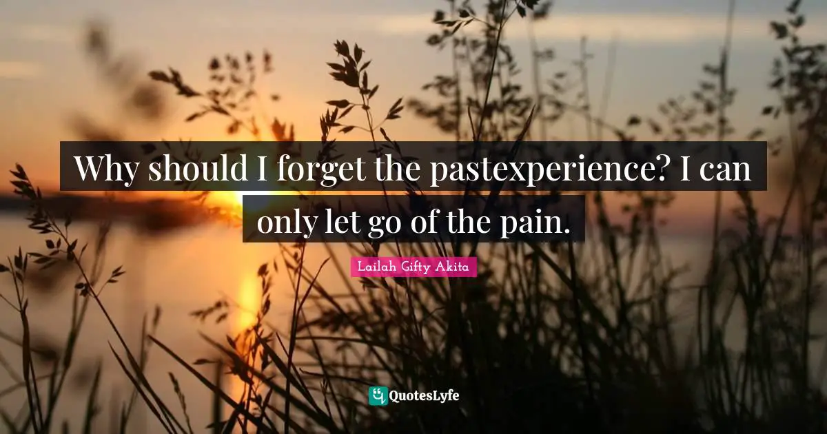 Why should I forget the pastexperience? I can only let go of the pain.