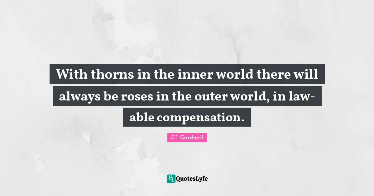 With thorns in the inner world there will always be roses in the outer world, in law-able compensation.