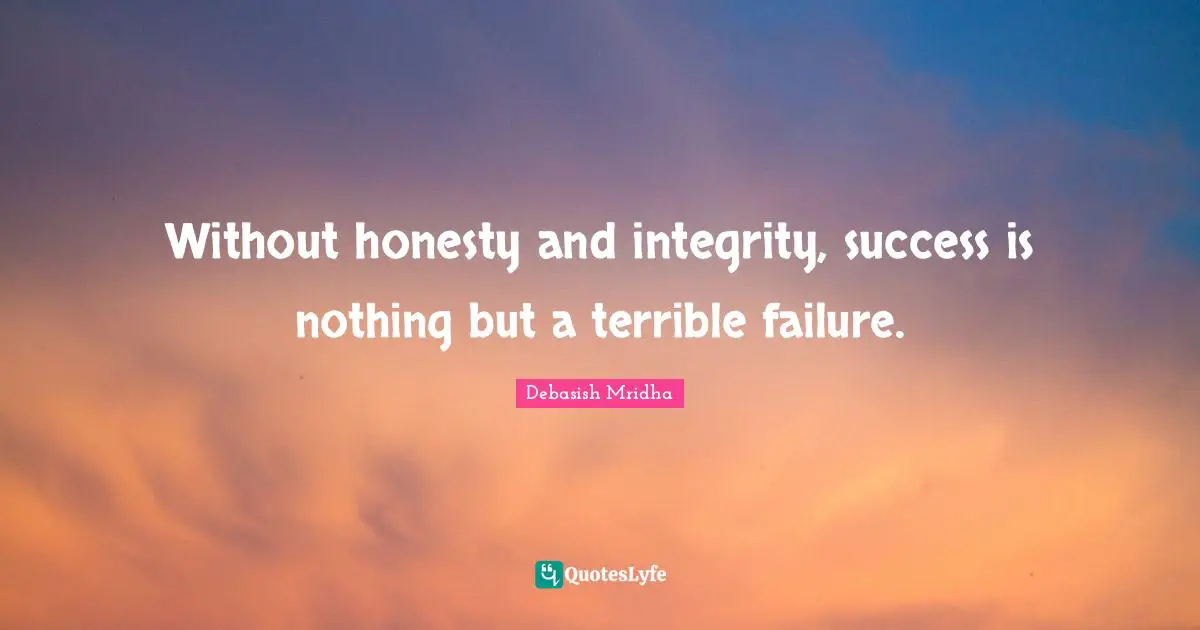 Without honesty and integrity, success is nothing but a terrible failure.