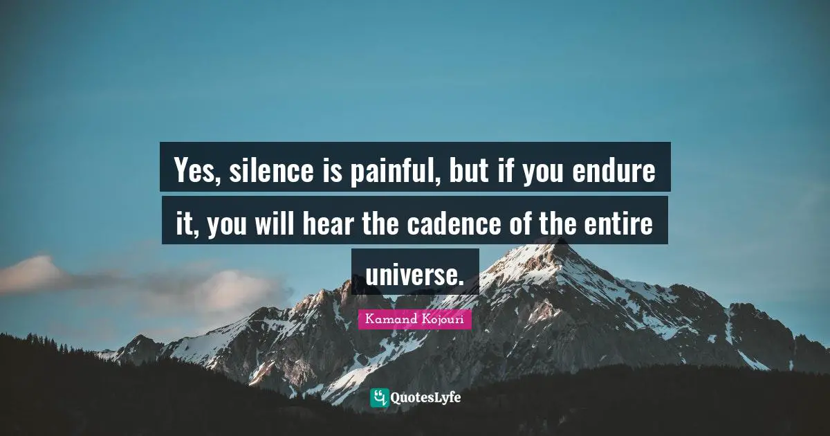 Yes, silence is painful, but if you endure it, you will hear the cadence of the entire universe.