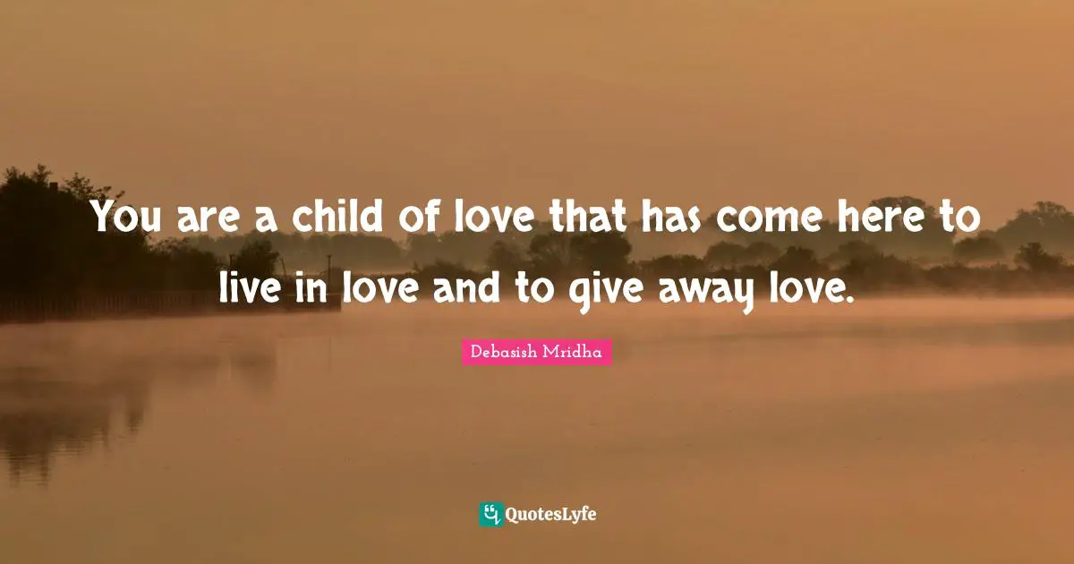 You are a child of love that has come here to live in love and to give away love.