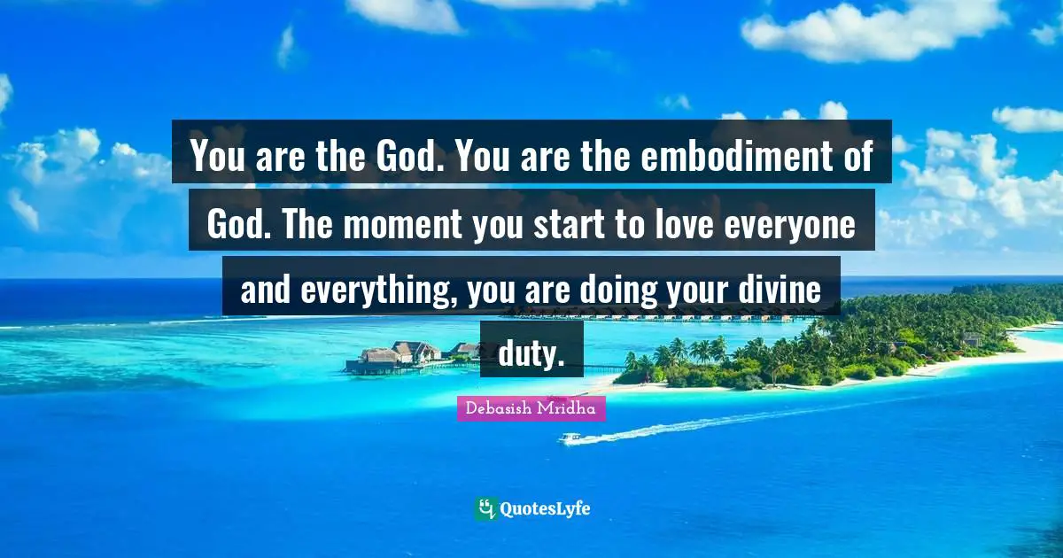 Debasish Mridha Quotes: "You are the God. You are the embodiment of God. The moment you start to love everyone and everything, you are doing your divine duty."