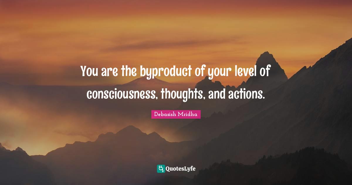 Debasish Mridha Quotes: "You are the byproduct of your level of consciousness, thoughts, and actions."