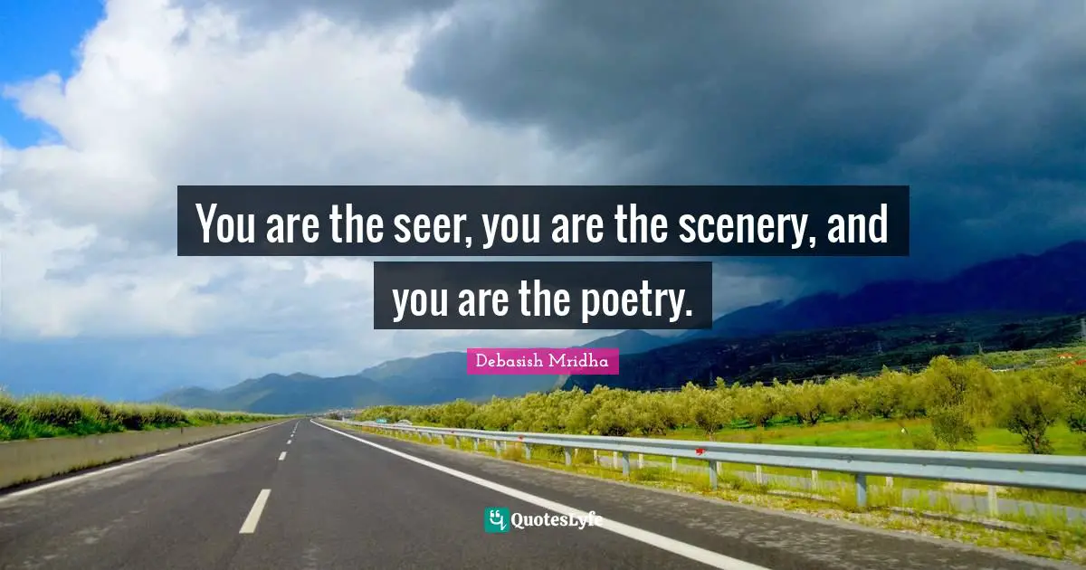 You are the seer, you are the scenery, and you are the poetry.