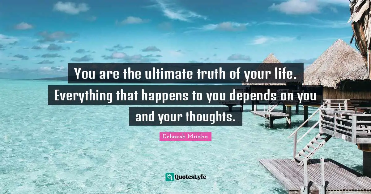 Ultimate Truth Quotes: "You are the ultimate truth of your life. Everything that happens to you depends on you and your thoughts."