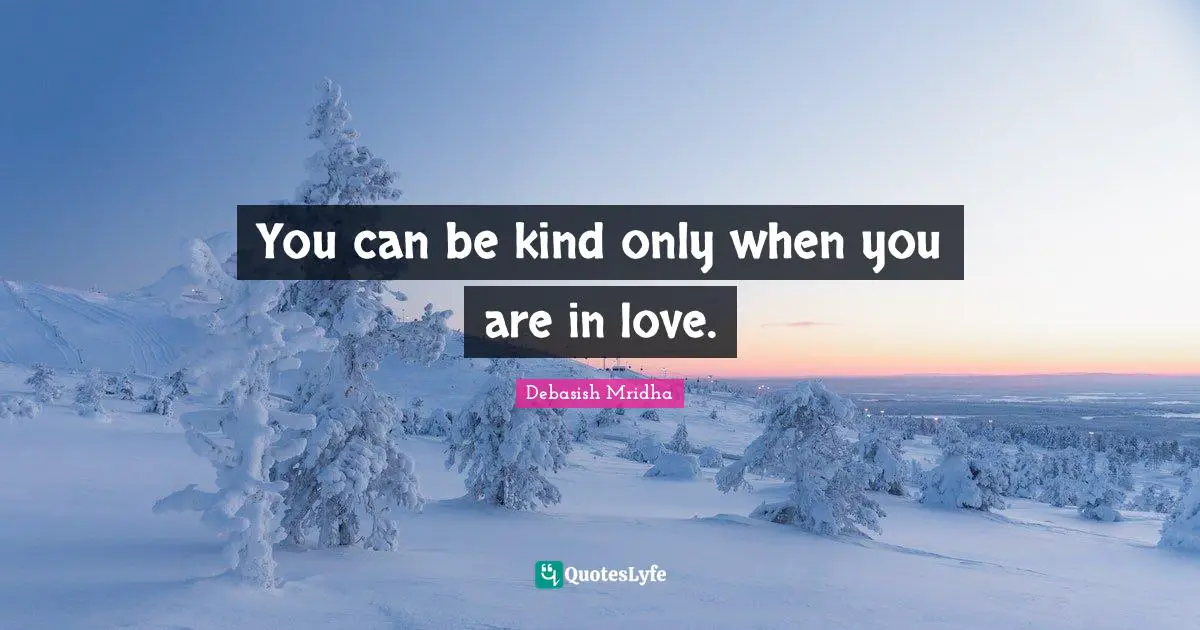 You can be kind only when you are in love.