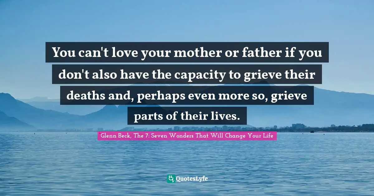 You can't love your mother or father if you don't also have the capacity to grieve their deaths and, perhaps even more so, grieve parts of their lives.