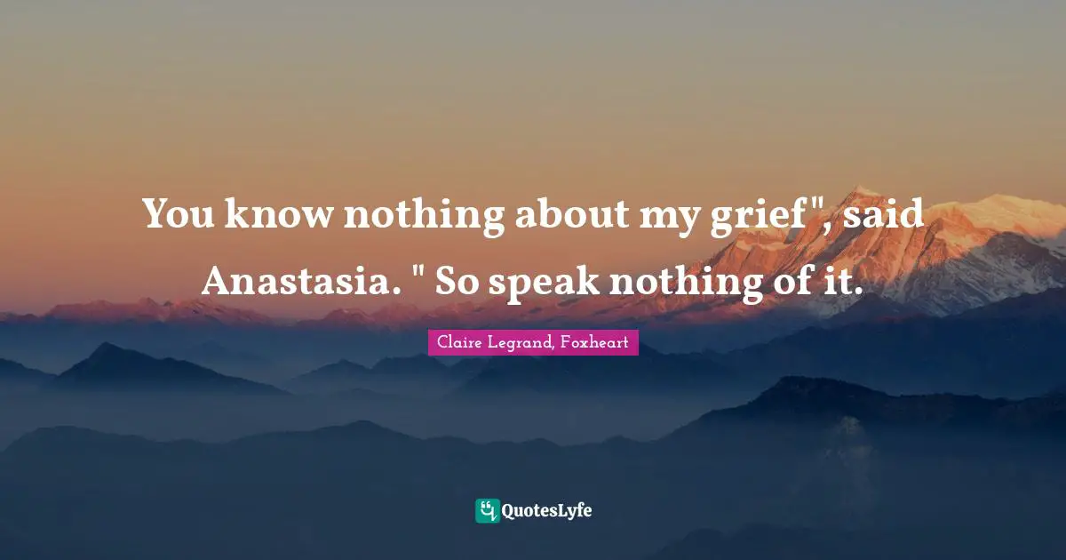 You know nothing about my grief", said Anastasia. " So speak nothing of it.