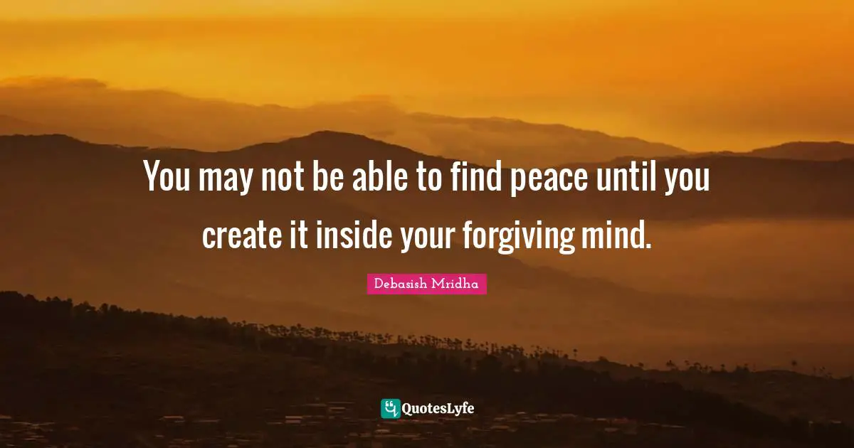 You may not be able to find peace until you create it inside your forgiving mind.