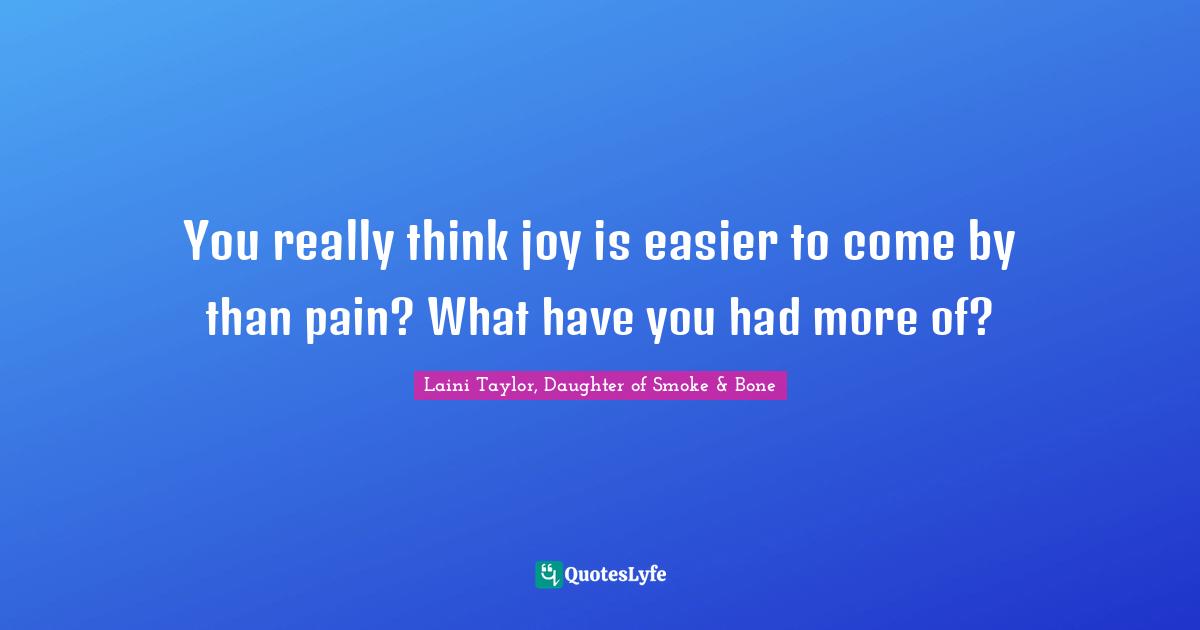 Laini Taylor Quotes: "You really think joy is easier to come by than pain? What have you had more of?"