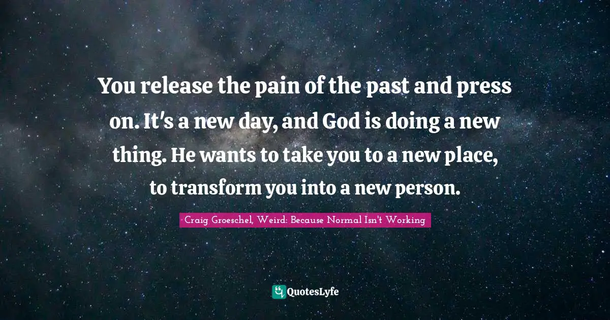 You release the pain of the past and press on. It's a new day, and God is doing a new thing. He wants to take you to a new place, to transform you into a new person.
