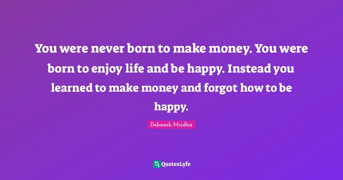 How To Make Money Quotes: "You were never born to make money. You were born to enjoy life and be happy. Instead you learned to make money and forgot how to be happy."