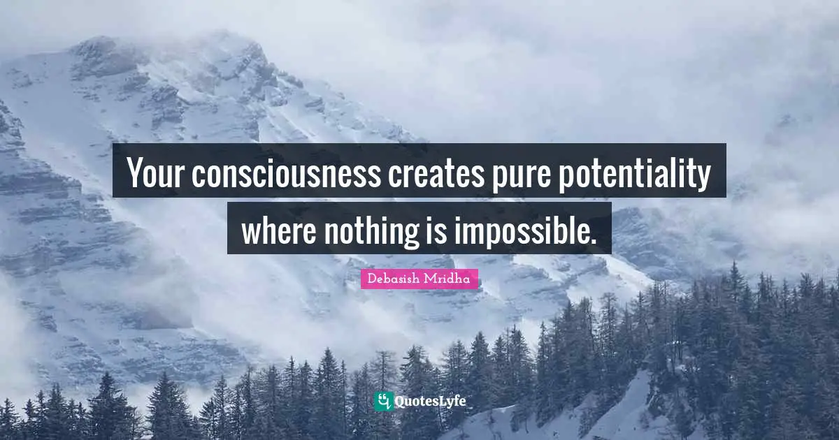 Your consciousness creates pure potentiality where nothing is impossible.
