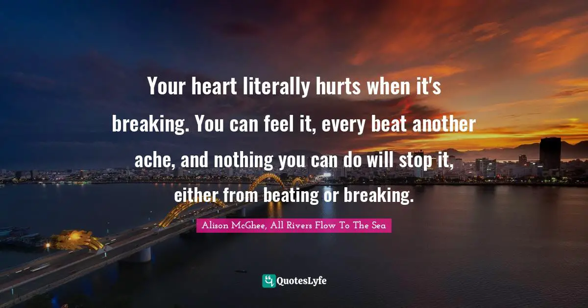 Your heart literally hurts when it's breaking. You can feel it, every beat another ache, and nothing you can do will stop it, either from beating or breaking.