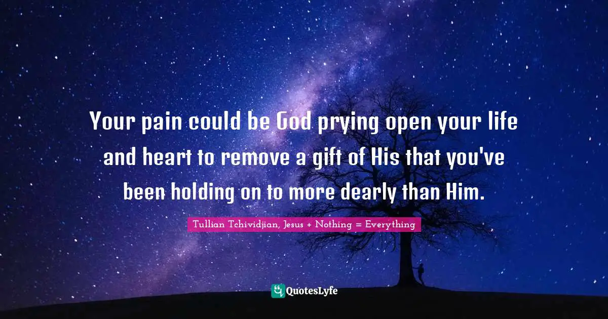 Your pain could be God prying open your life and heart to remove a gift of His that you've been holding on to more dearly than Him.