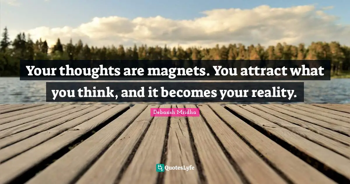 Your thoughts are magnets. You attract what you think, and it becomes your reality.
