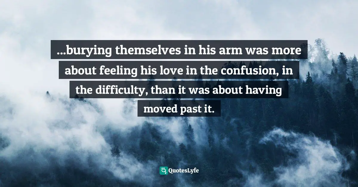 Donald Miller, To Own A Dragon: Reflections On Growing Up Without A Father Quotes: "...burying themselves in his arm was more about feeling his love in the confusion, in the difficulty, than it was about having moved past it."