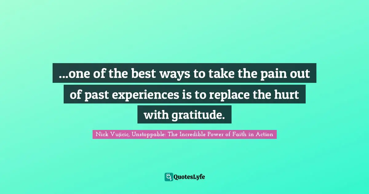 ...one of the best ways to take the pain out of past experiences is to replace the hurt with gratitude.