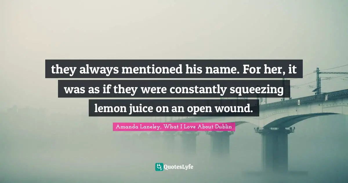 they always mentioned his name. For her, it was as if they were constantly squeezing lemon juice on an open wound.