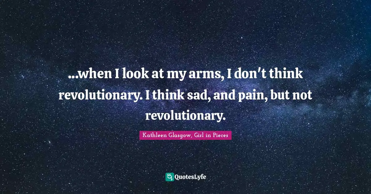 ...when I look at my arms, I don't think revolutionary. I think sad, and pain, but not revolutionary.