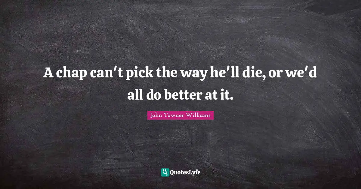 A chap can't pick the way he'll die, or we'd all do better at it.