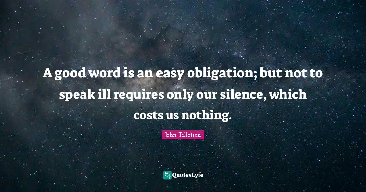 A good word is an easy obligation; but not to speak ill requires only our silence, which costs us nothing.
