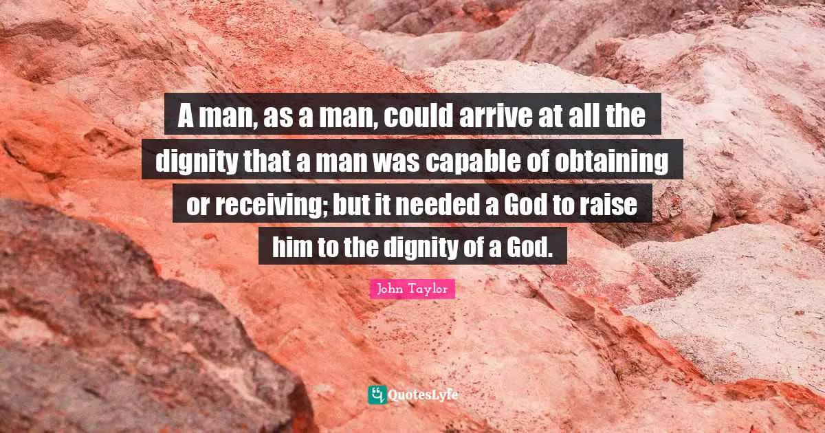Obtaining Quotes: "A man, as a man, could arrive at all the dignity that a man was capable of obtaining or receiving; but it needed a God to raise him to the dignity of a God."