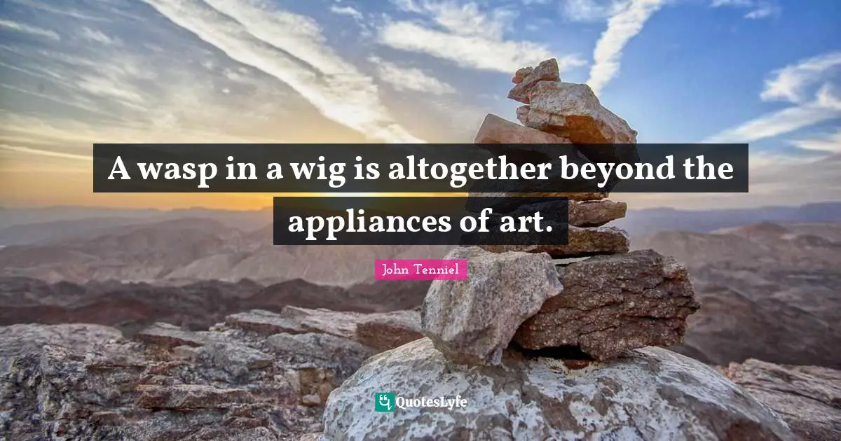 A wasp in a wig is altogether beyond the appliances of art.