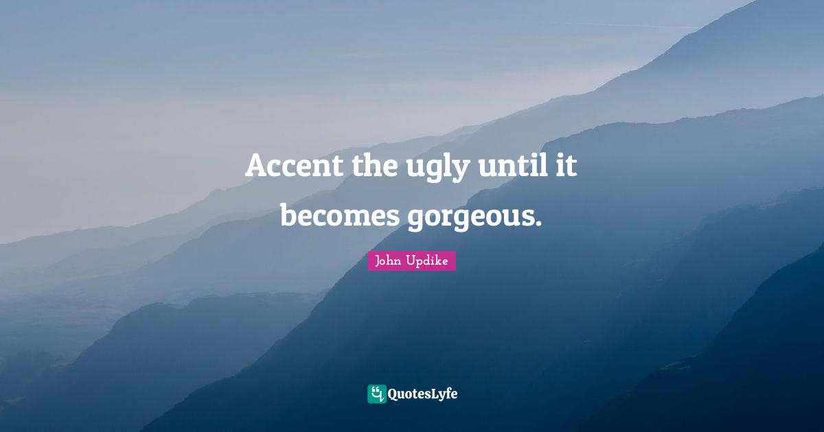 Accent the ugly until it becomes gorgeous.