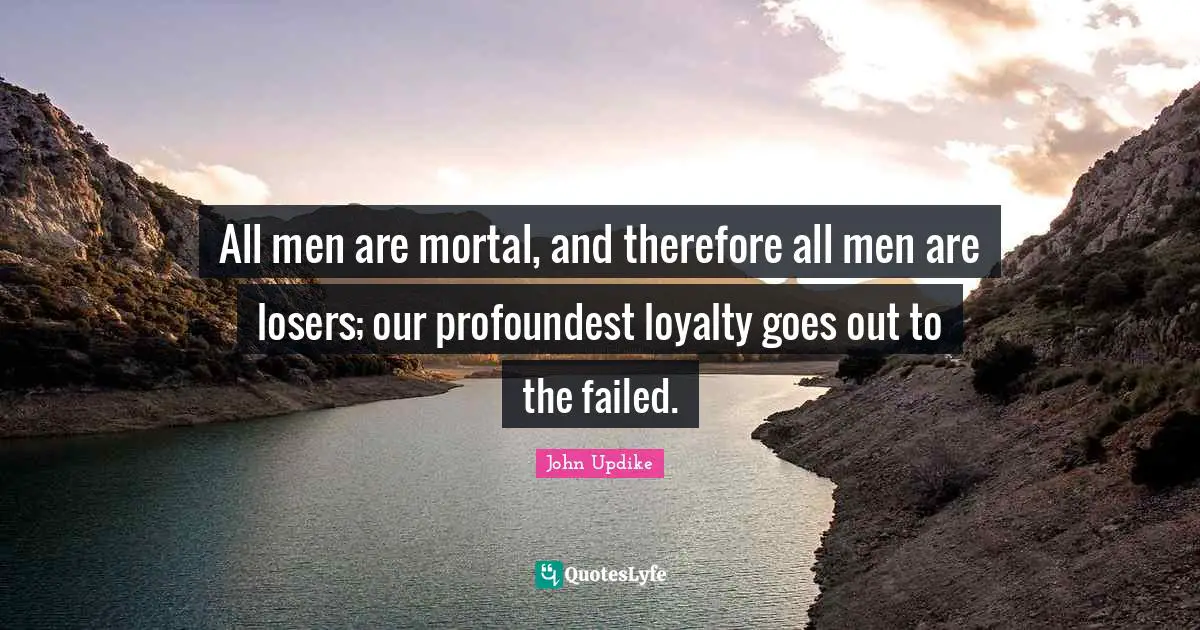 All men are mortal, and therefore all men are losers; our profoundest loyalty goes out to the failed.