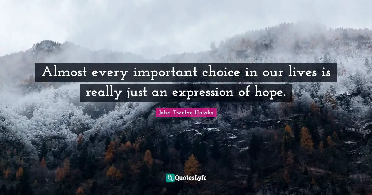 John Twelve Hawks Quotes: "Almost every important choice in our lives is really just an expression of hope."
