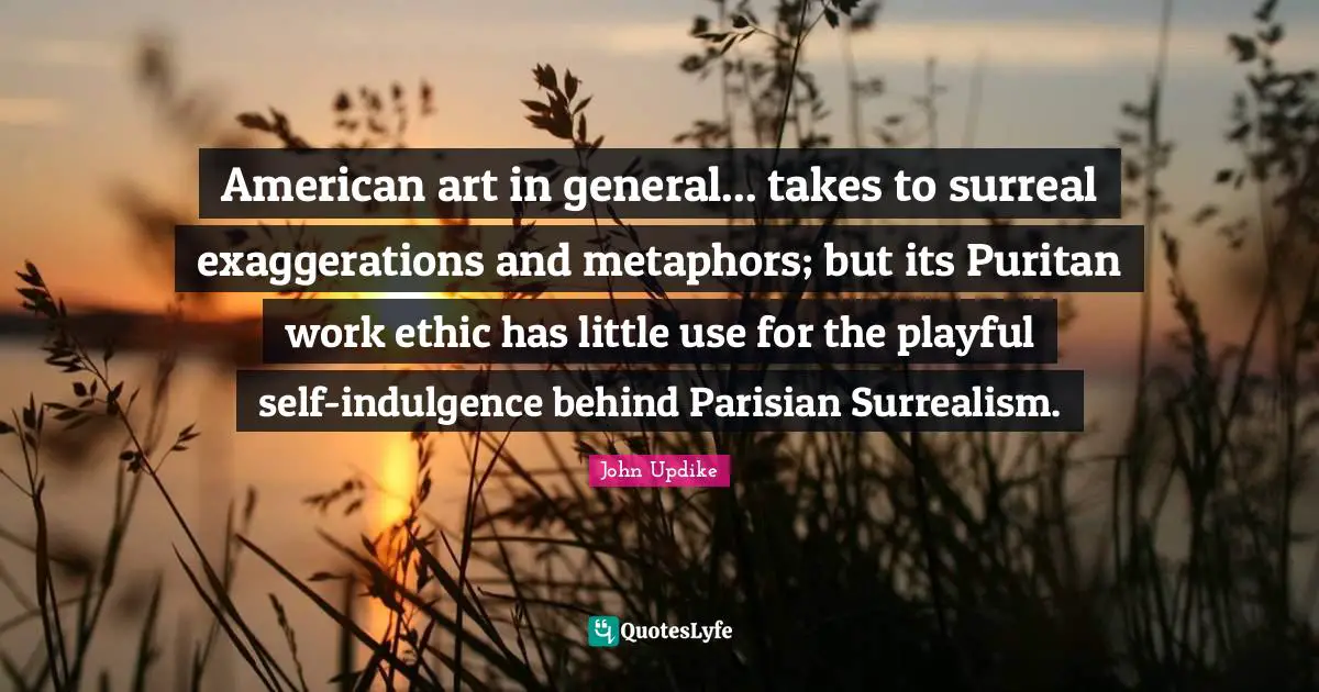 American art in general... takes to surreal exaggerations and metaphors; but its Puritan work ethic has little use for the playful self-indulgence behind Parisian Surrealism.