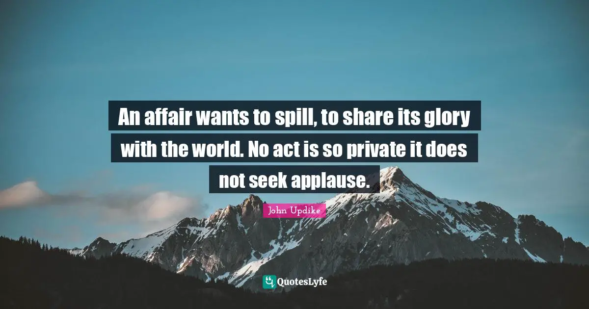 An affair wants to spill, to share its glory with the world. No act is so private it does not seek applause.