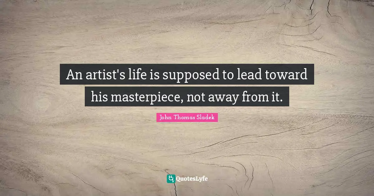 An artist's life is supposed to lead toward his masterpiece, not away from it.