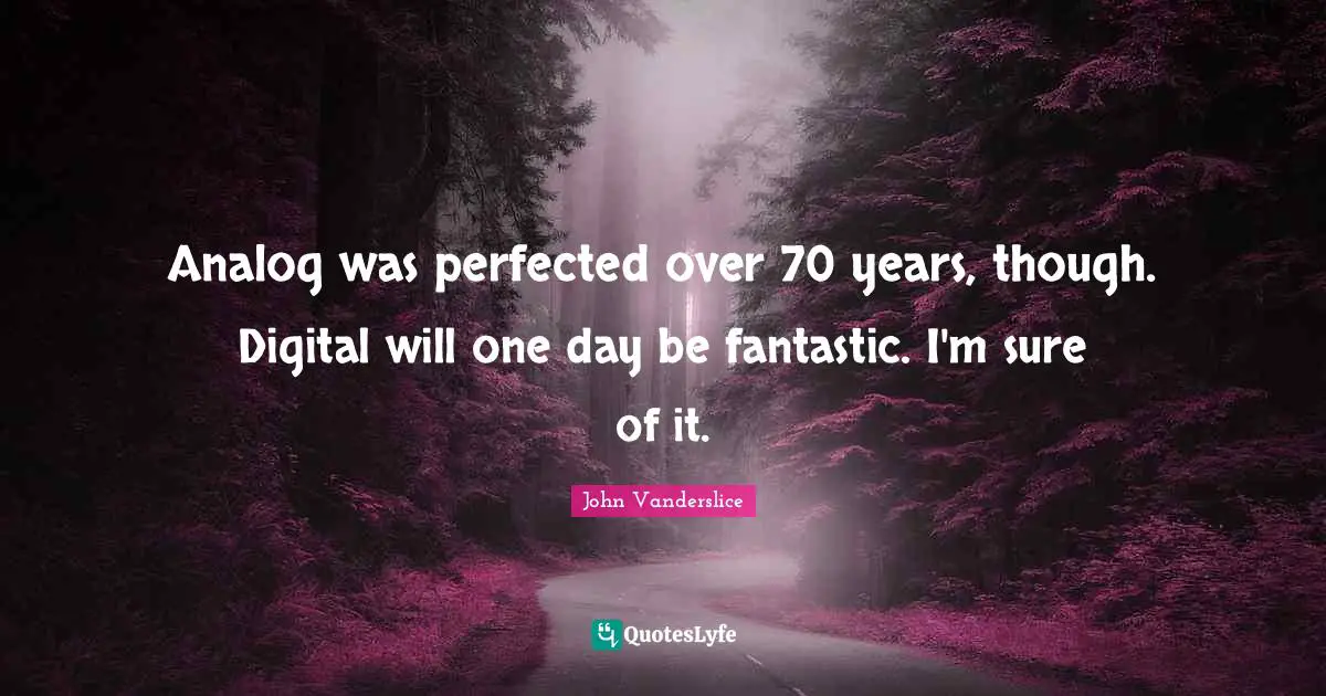 Analog Quotes: "Analog was perfected over 70 years, though. Digital will one day be fantastic. I'm sure of it."