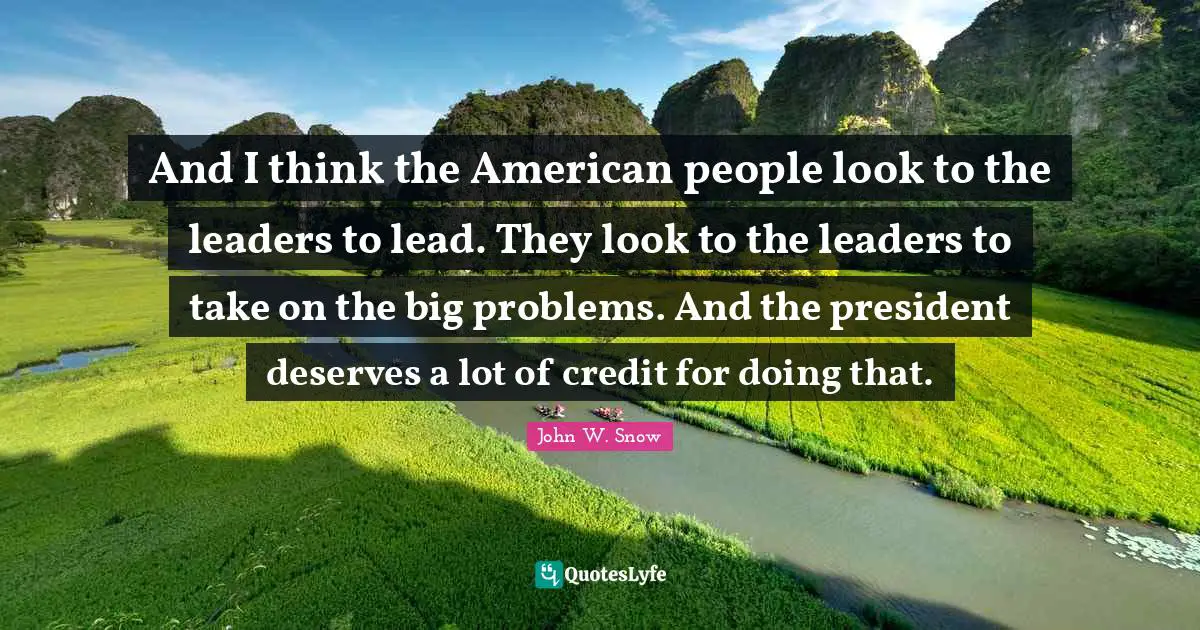 Big Problems Quotes: "And I think the American people look to the leaders to lead. They look to the leaders to take on the big problems. And the president deserves a lot of credit for doing that."