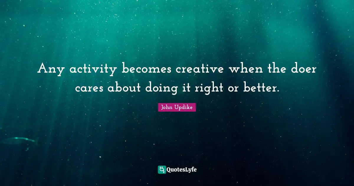 Any activity becomes creative when the doer cares about doing it right or better.