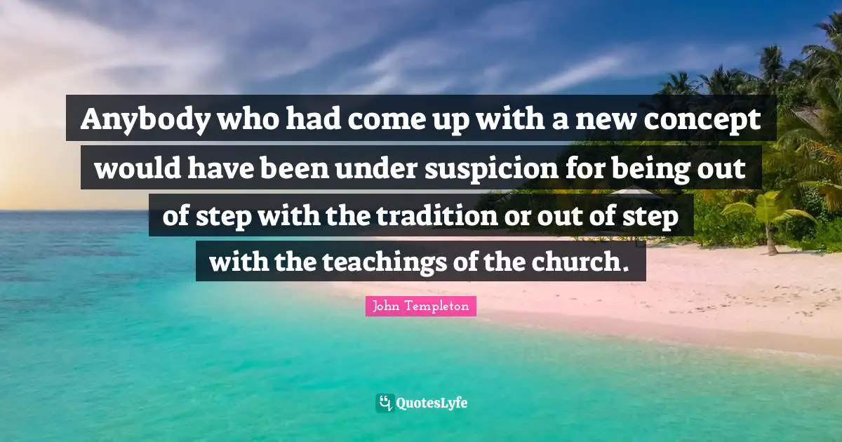 Anybody who had come up with a new concept would have been under suspicion for being out of step with the tradition or out of step with the teachings of the church.