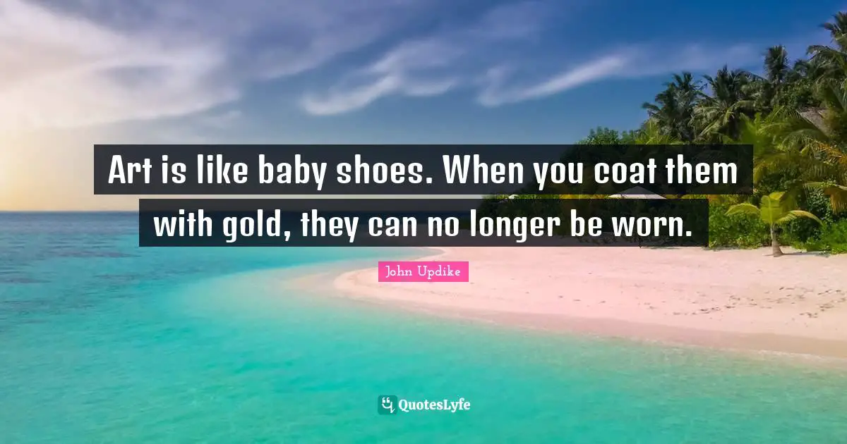 Art is like baby shoes. When you coat them with gold, they can no longer be worn.