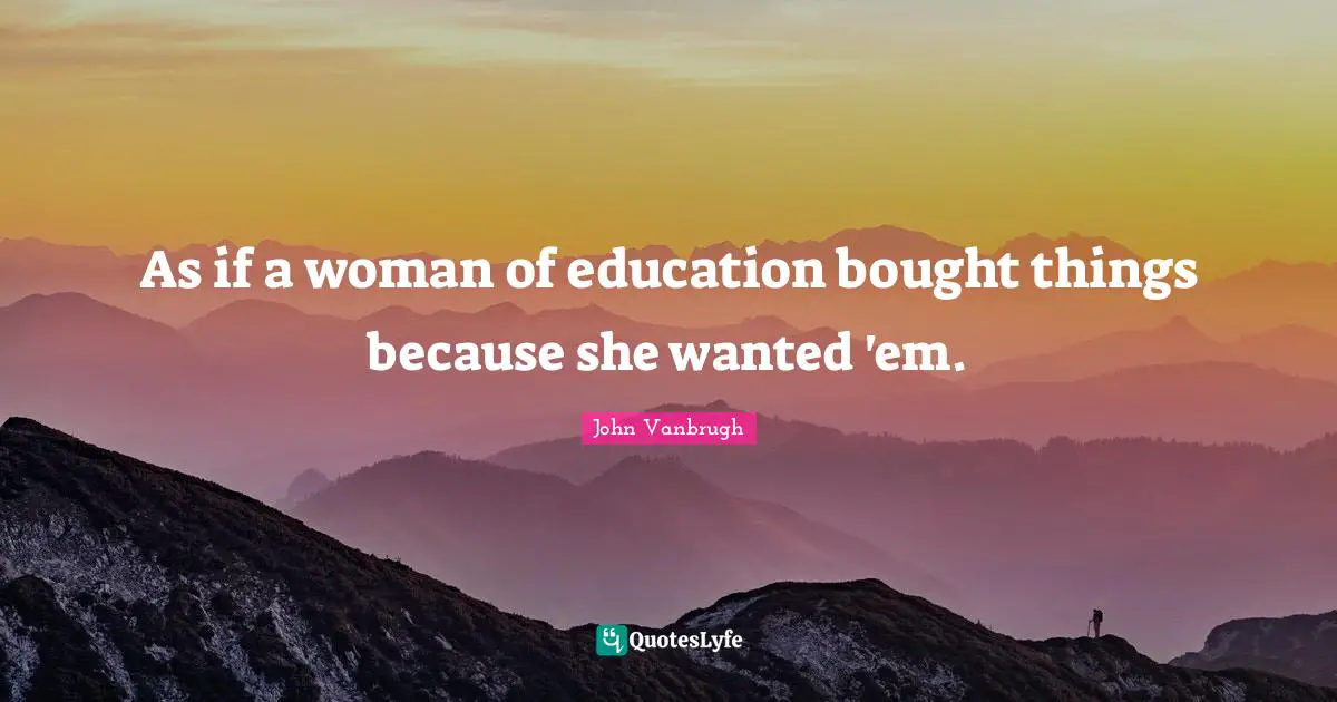 As if a woman of education bought things because she wanted 'em.