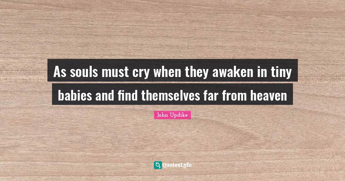 As souls must cry when they awaken in tiny babies and find themselves far from heaven