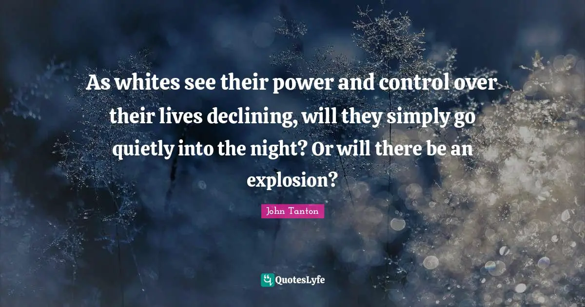Explosions Quotes: "As whites see their power and control over their lives declining, will they simply go quietly into the night? Or will there be an explosion?"