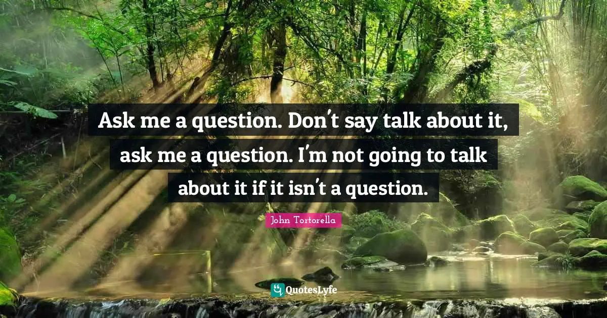 Ask me a question. Don't say talk about it, ask me a question. I'm not going to talk about it if it isn't a question.