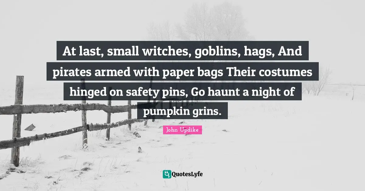 At last, small witches, goblins, hags, And pirates armed with paper bags Their costumes hinged on safety pins, Go haunt a night of pumpkin grins.