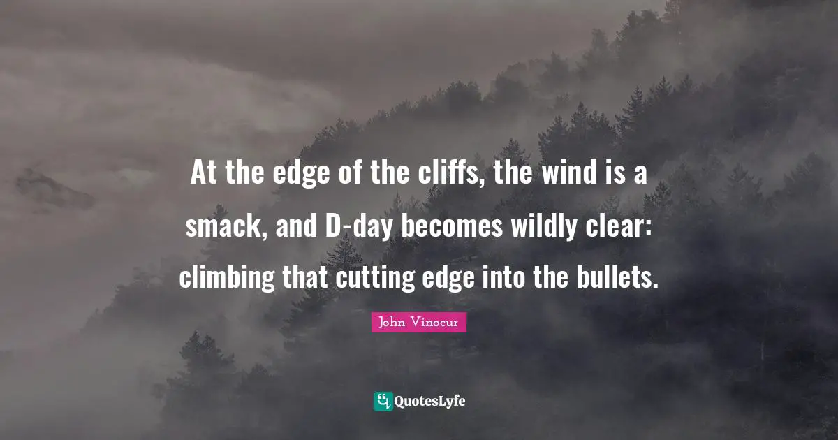 At the edge of the cliffs, the wind is a smack, and D-day becomes wildly clear: climbing that cutting edge into the bullets.
