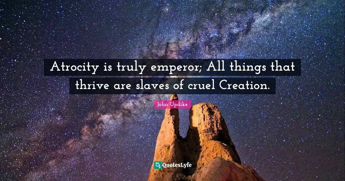 Atrocity is truly emperor; All things that thrive are slaves of cruel Creation.