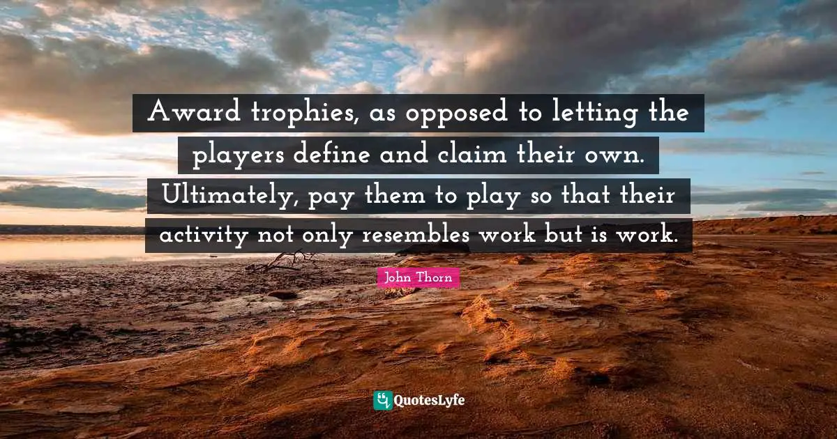 Trophies Quotes: "Award trophies, as opposed to letting the players define and claim their own. Ultimately, pay them to play so that their activity not only resembles work but is work."