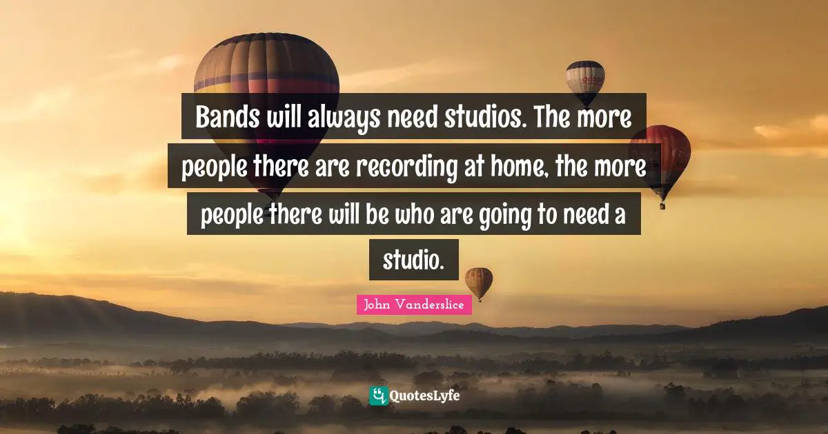 Bands will always need studios. The more people there are recording at home, the more people there will be who are going to need a studio.