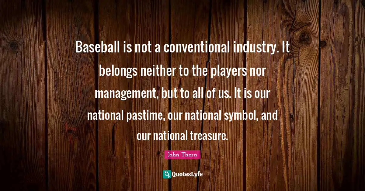 Pastime Quotes: "Baseball is not a conventional industry. It belongs neither to the players nor management, but to all of us. It is our national pastime, our national symbol, and our national treasure."