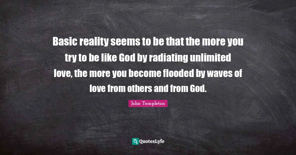 Basic reality seems to be that the more you try to be like God by radiating unlimited love, the more you become flooded by waves of love from others and from God.